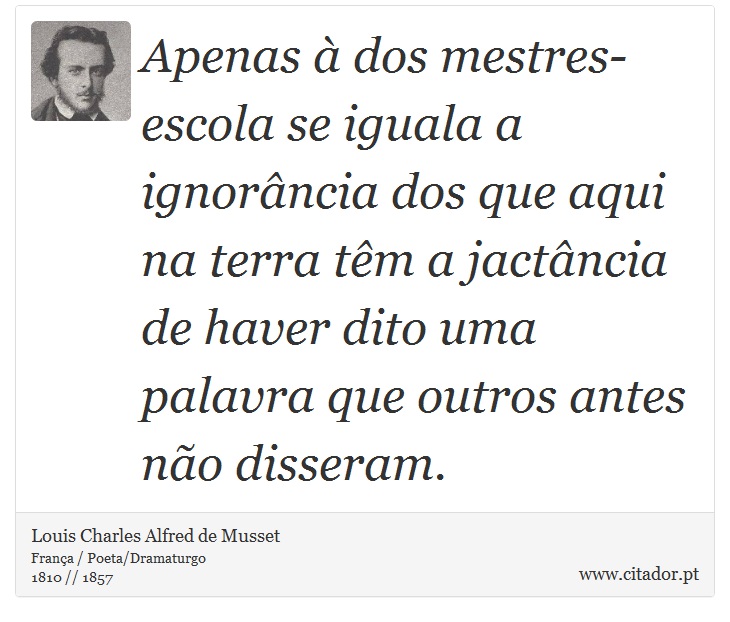 Apenas à dos mestres-escola se iguala a ignorância dos que aqui na terra têm a jactância de haver dito uma palavra que outros antes não disseram. - Louis Charles Alfred de Musset - Frases