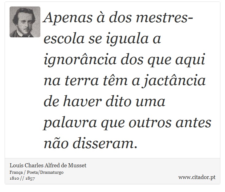 Apenas  dos mestres-escola se iguala a ignorncia dos que aqui na terra tm a jactncia de haver dito uma palavra que outros antes no disseram. - Louis Charles Alfred de Musset - Frases