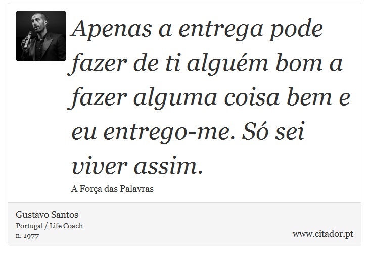 Apenas a entrega pode fazer de ti alguém bom a fazer alguma coisa bem e eu entrego-me. Só sei viver assim. - Gustavo Santos - Frases