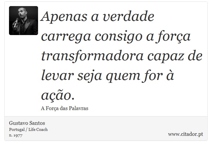Apenas a verdade carrega consigo a força transformadora capaz de levar seja quem for à ação. - Gustavo Santos - Frases