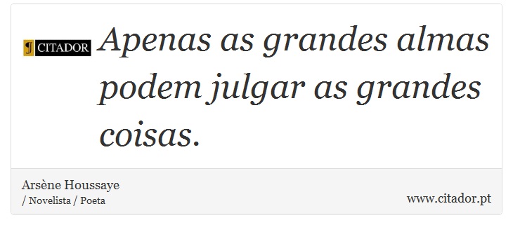 Apenas as grandes almas podem julgar as grandes coisas. - Arsène Houssaye - Frases