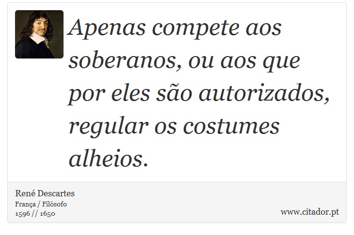 Apenas compete aos soberanos, ou aos que por eles são autorizados, regular os costumes alheios. - René Descartes - Frases