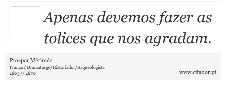 Apenas devemos fazer as tolices que nos agradam. - Prosper Mérimée - Frases