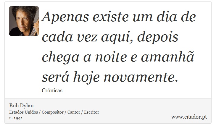 Apenas existe um dia de cada vez aqui, depois chega a noite e amanhã será hoje novamente. - Bob Dylan - Frases