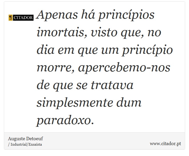 Apenas há princípios imortais, visto que, no dia em que um princípio morre, apercebemo-nos de que se tratava simplesmente dum paradoxo. - Auguste Detoeuf - Frases