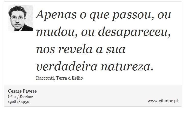 Apenas o que passou, ou mudou, ou desapareceu, nos revela a sua verdadeira natureza. - Cesare Pavese - Frases