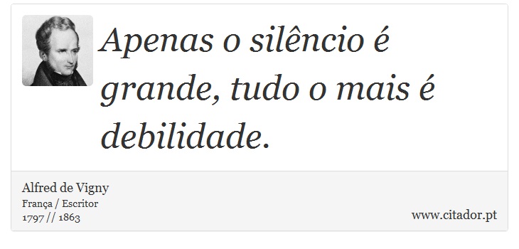 Apenas o silêncio é grande, tudo o mais é debilidade. - Alfred de Vigny - Frases