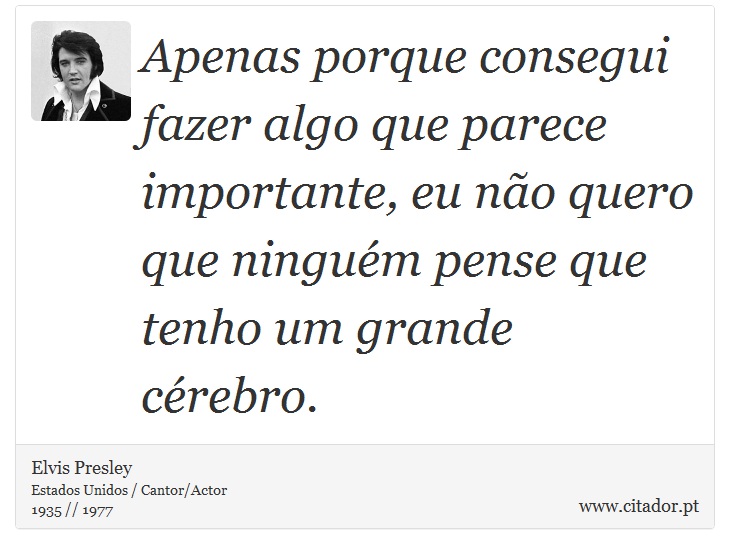 Apenas porque consegui fazer algo que parece importante, eu não quero que ninguém pense que tenho um grande cérebro. - Elvis Presley - Frases