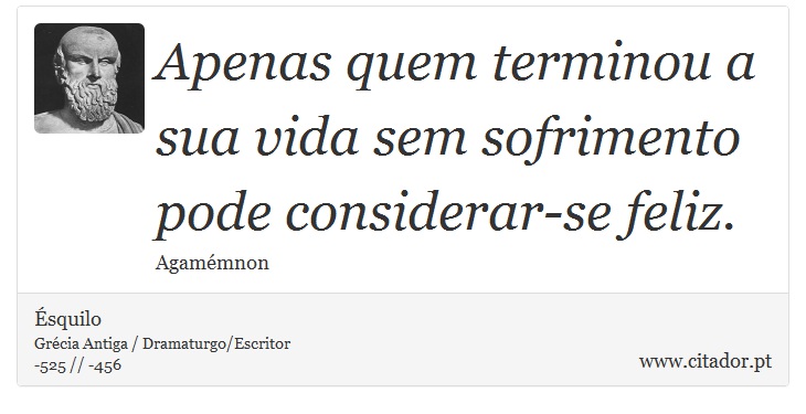 Apenas quem terminou a sua vida sem sofrimento <br />
 pode considerar-se feliz. - Ésquilo - Frases