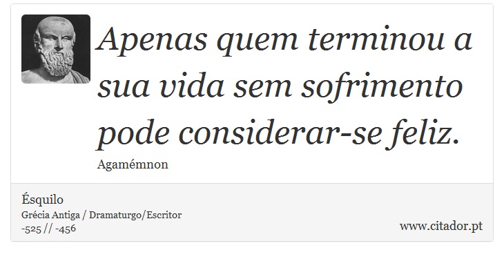 Apenas quem terminou a sua vida sem sofrimento <br />
 pode considerar-se feliz. - squilo - Frases