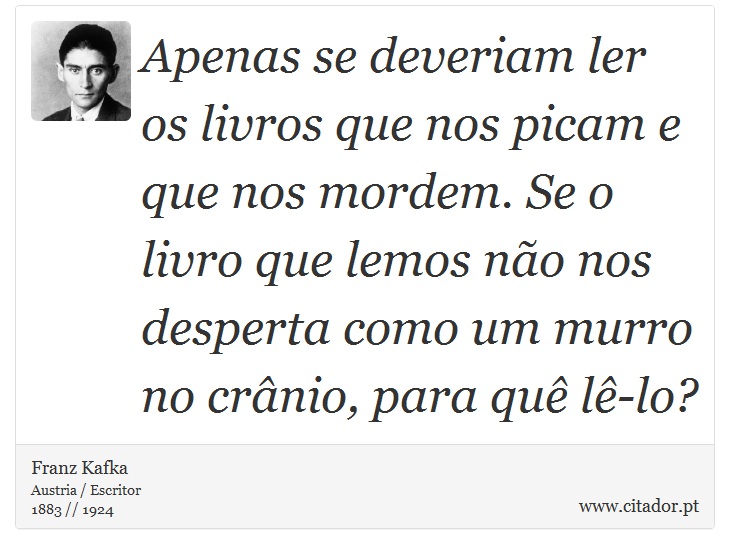 Apenas se deveriam ler os livros que nos picam e que nos mordem. Se o livro que lemos não nos desperta como um murro no crânio, para quê lê-lo? - Franz Kafka - Frases