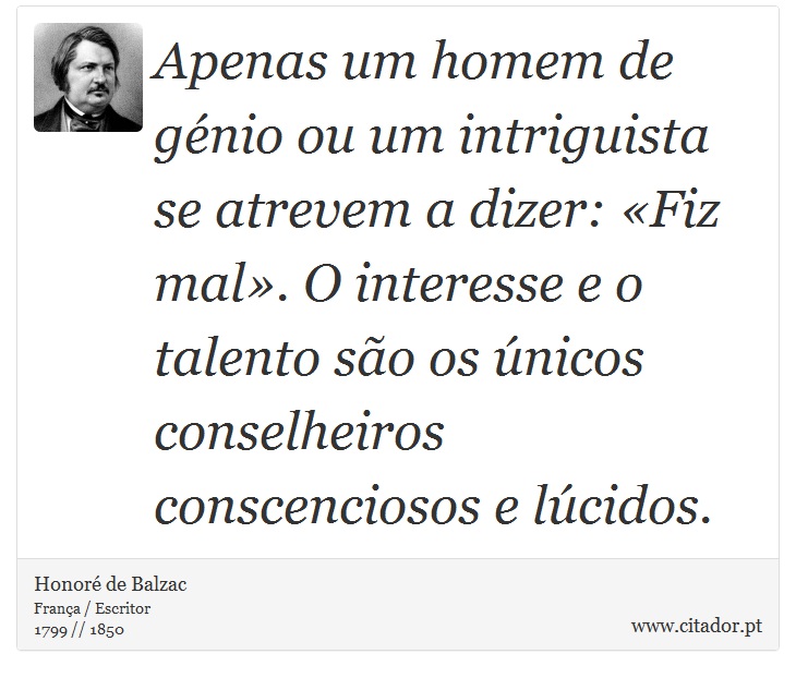Apenas um homem de génio ou um intriguista se atrevem a dizer: «Fiz mal». O interesse e o talento são os únicos conselheiros conscenciosos e lúcidos. - Honoré de Balzac - Frases