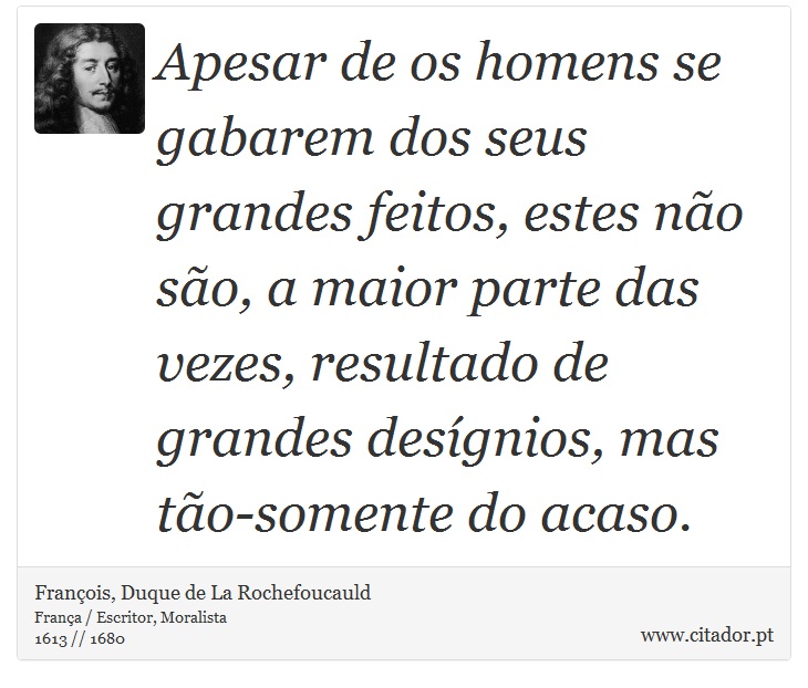 Apesar de os homens se gabarem dos seus grandes feitos, estes não são, a maior parte das vezes, resultado de grandes desígnios, mas tão-somente do acaso. - François, Duque de La Rochefoucauld - Frases