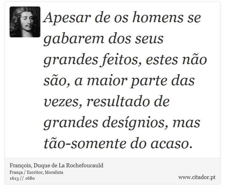 Apesar de os homens se gabarem dos seus grandes feitos, estes no so, a maior parte das vezes, resultado de grandes desgnios, mas to-somente do acaso. - Franois, Duque de La Rochefoucauld - Frases