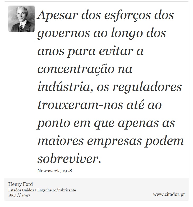 Apesar dos esforços dos governos ao longo dos anos para evitar a concentração na indústria, os reguladores trouxeram-nos até ao ponto em que apenas as maiores empresas podem sobreviver. - Henry Ford - Frases