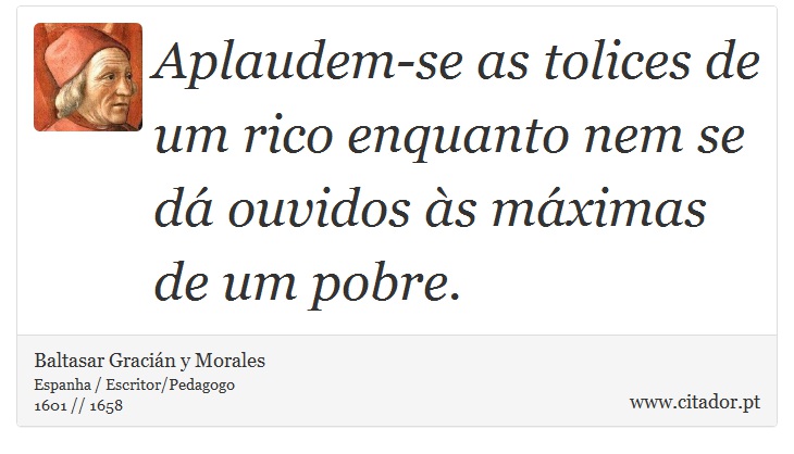 Aplaudem-se as tolices de um rico enquanto nem se dá ouvidos às máximas de um pobre. - Baltasar Gracián y Morales - Frases