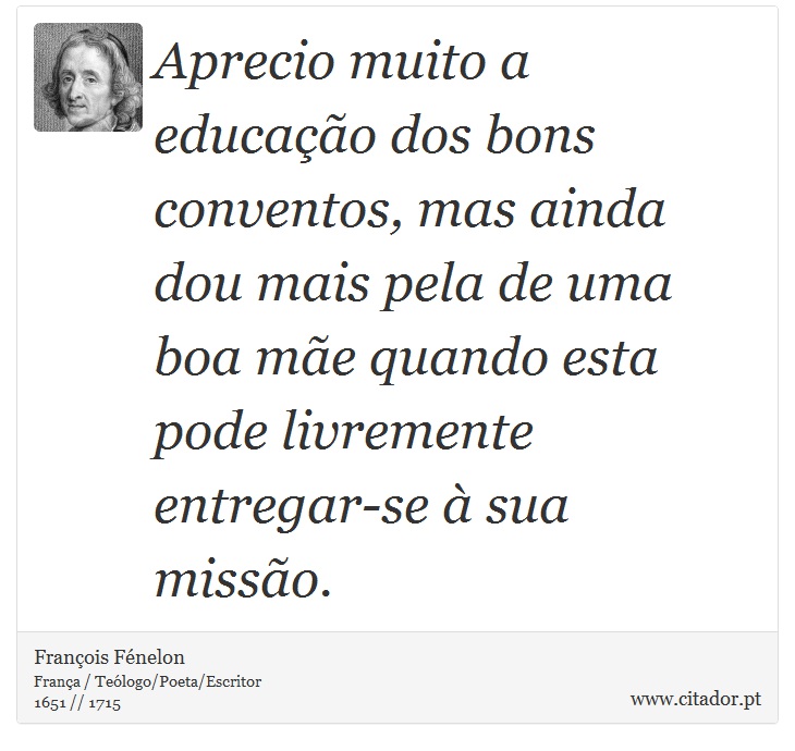 Aprecio muito a educação dos bons conventos, mas ainda dou mais pela de uma boa mãe quando esta pode livremente entregar-se à sua missão. - François Fénelon - Frases