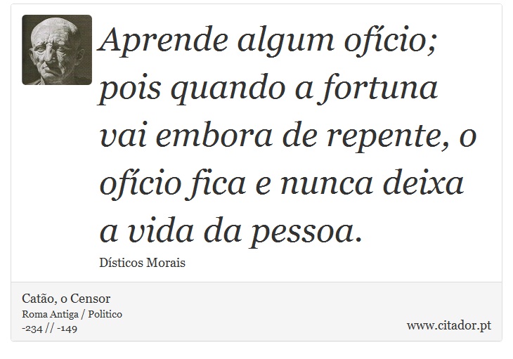 Aprende algum ofício; pois quando a fortuna vai embora de repente, o ofício fica e nunca deixa a vida da pessoa. - Catão, o Censor - Frases