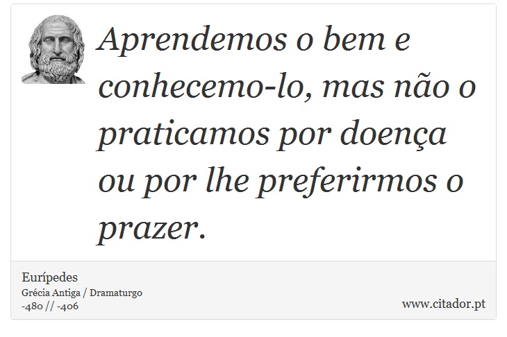 Aprendemos o bem e conhecemo-lo, mas não o praticamos por doença ou por lhe preferirmos o prazer. - Eurípedes - Frases