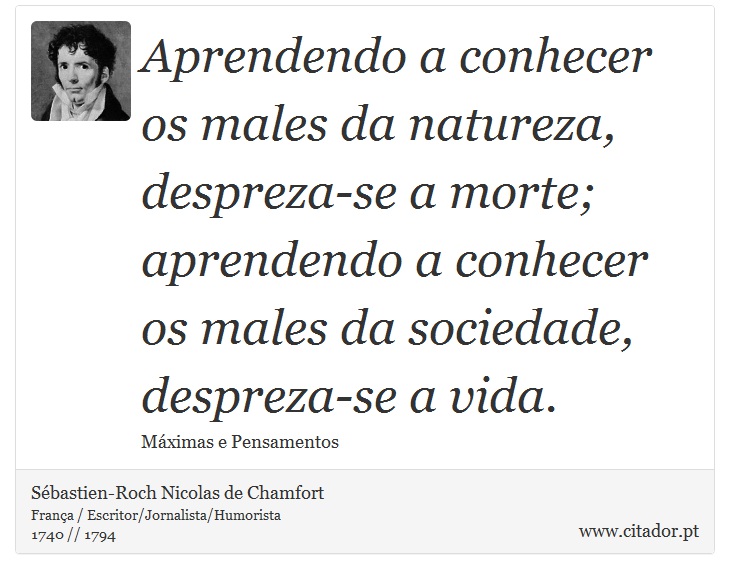 Aprendendo a conhecer os males da natureza, despreza-se a morte; aprendendo a conhecer os males da sociedade, despreza-se a vida. - Sébastien-Roch Nicolas de Chamfort - Frases