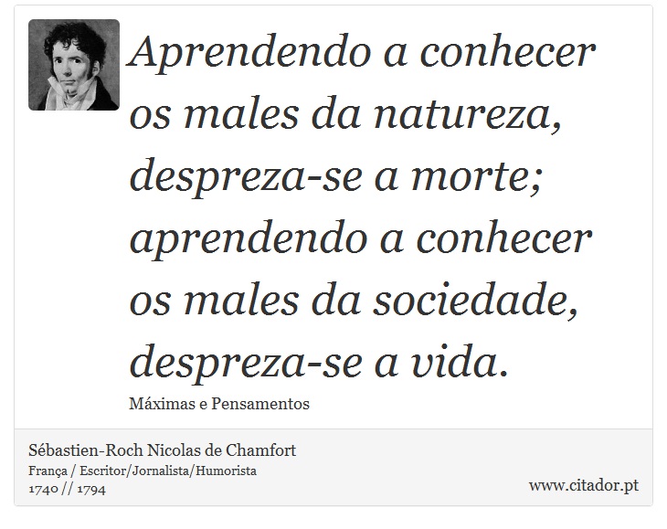 Aprendendo a conhecer os males da natureza, despreza-se a morte; aprendendo a conhecer os males da sociedade, despreza-se a vida. - Sbastien-Roch Nicolas de Chamfort - Frases