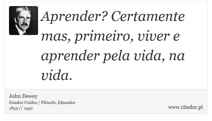 Aprender? Certamente mas, primeiro, viver e aprender pela vida, na vida. - John Dewey - Frases