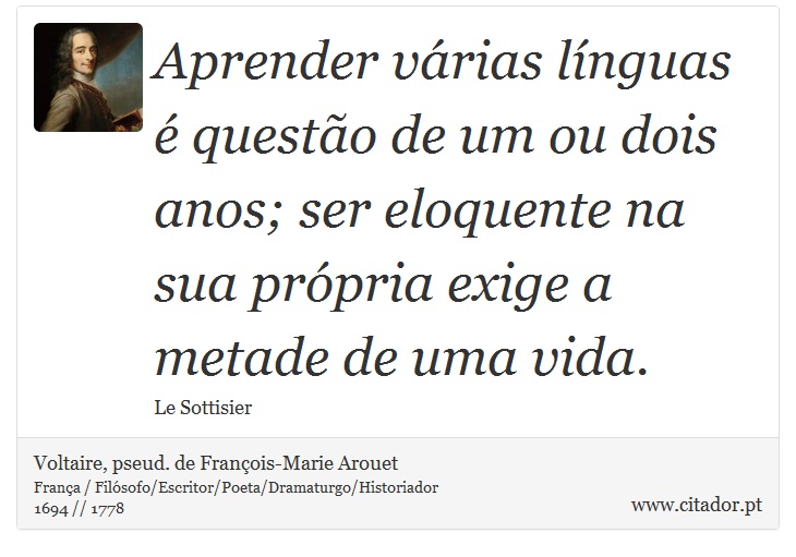 Aprender várias línguas é questão de um ou dois anos; ser eloquente na sua própria exige a metade de uma vida. - Voltaire, pseud. de François-Marie Arouet - Frases