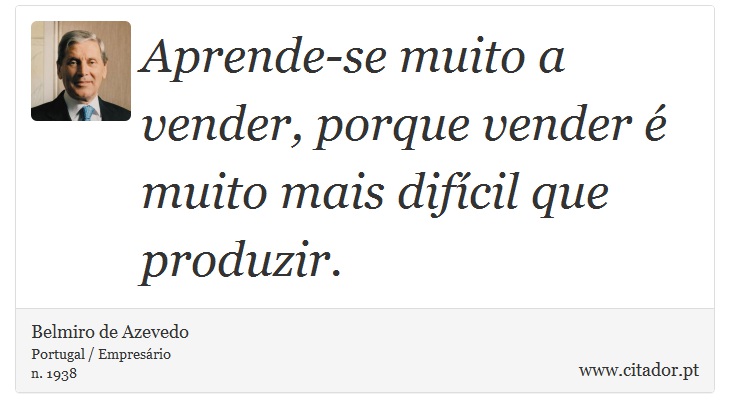 Aprende-se muito a vender, porque vender é muito mais difícil que produzir. - Belmiro de Azevedo - Frases
