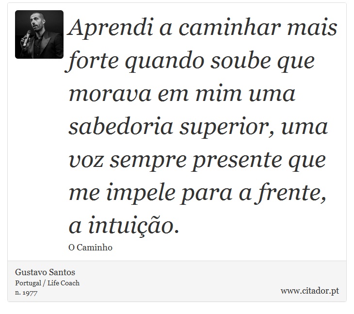 Aprendi a caminhar mais forte quando soube que morava em mim uma sabedoria superior, uma voz sempre presente que me impele para a frente, a intuição. - Gustavo Santos - Frases
