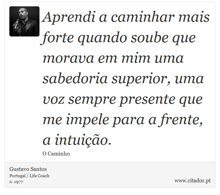 Aprendi a caminhar mais forte quando soube que morava em mim uma sabedoria superior, uma voz sempre presente que me impele para a frente, a intuio. - Gustavo Santos - Frases