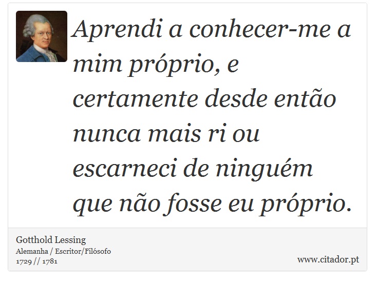 Aprendi a conhecer-me a mim próprio, e certamente desde então nunca mais ri ou escarneci de ninguém que não fosse eu próprio. - Gotthold Lessing - Frases
