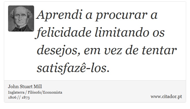 Aprendi a procurar a felicidade limitando os desejos, em vez de tentar satisfazê-los. - John Stuart Mill - Frases