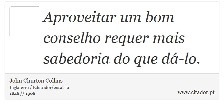 Aproveitar um bom conselho requer mais sabedoria do que dá-lo. - John Churton Collins - Frases
