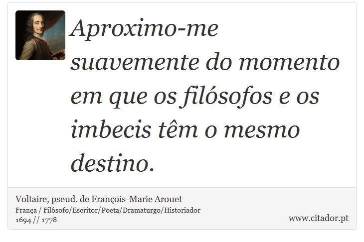 Aproximo-me suavemente do momento em que os filósofos e os imbecis têm o mesmo destino. - Voltaire, pseud. de François-Marie Arouet - Frases