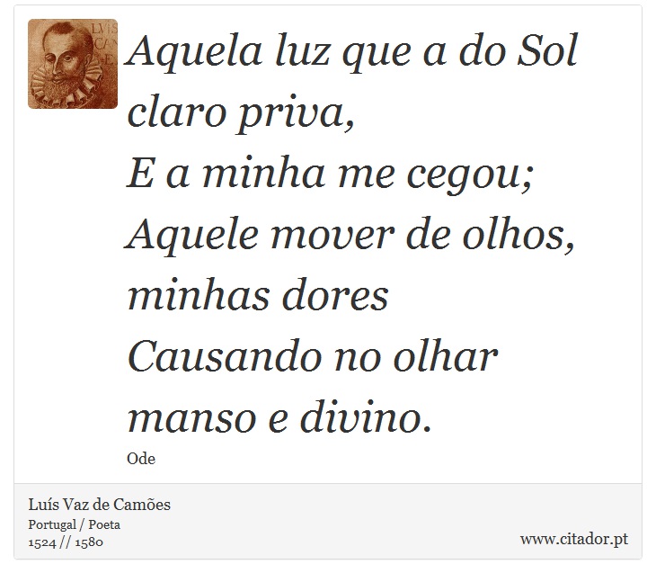 Aquela luz que a do Sol claro priva, <br />
 E a minha me cegou; <br />
 Aquele mover de olhos, minhas dores <br />
 Causando no olhar manso e divino. - Luís Vaz de Camões - Frases