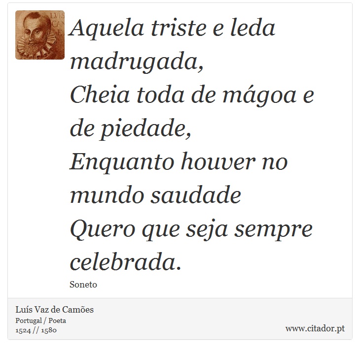 Aquela triste e leda madrugada, <br />
 Cheia toda de mágoa e de piedade, <br />
 Enquanto houver no mundo saudade <br />
 Quero que seja sempre celebrada. - Luís Vaz de Camões - Frases