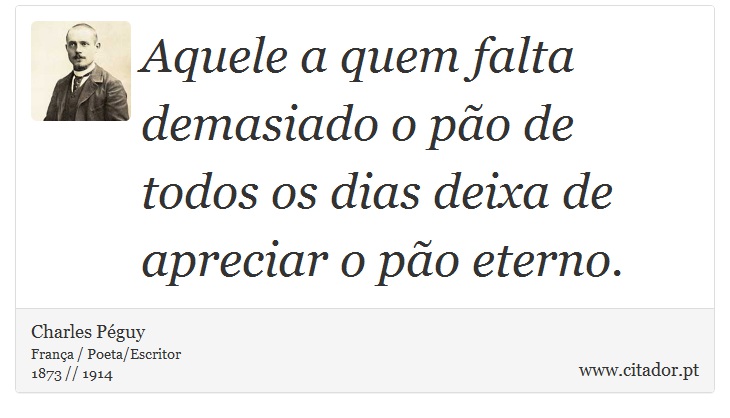 Aquele a quem falta demasiado o pão de todos os dias deixa de apreciar o pão eterno. - Charles Péguy - Frases