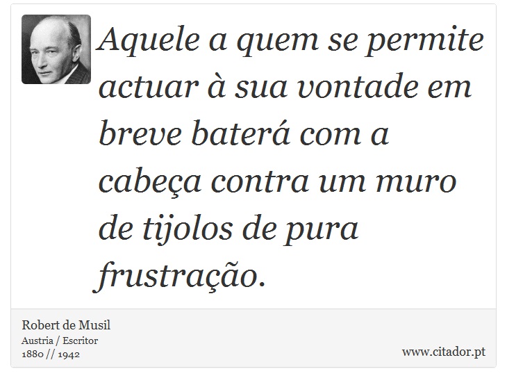 Aquele a quem se permite actuar à sua vontade em breve baterá com a cabeça contra um muro de tijolos de pura frustração. - Robert de Musil - Frases