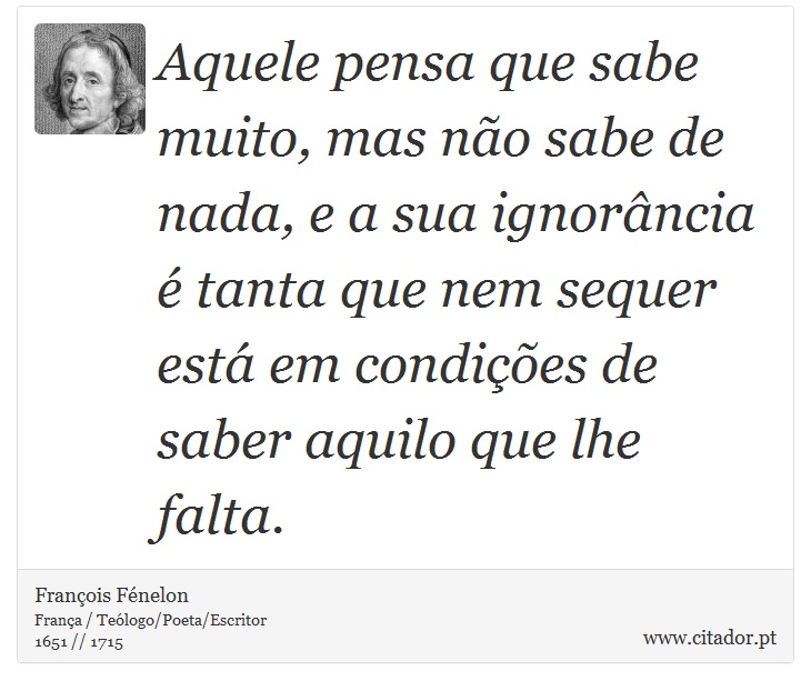 Aquele pensa que sabe  muito, mas não sabe de nada, e a sua ignorância é tanta que nem sequer está em condições de saber aquilo que lhe falta. - François Fénelon - Frases