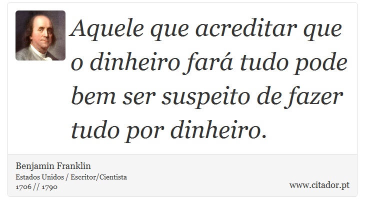Aquele que acreditar que o dinheiro fará tudo pode bem ser suspeito de fazer tudo por dinheiro. - Benjamin Franklin - Frases