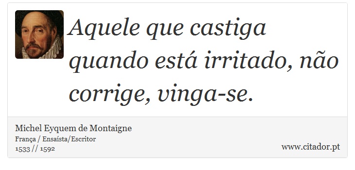 Aquele que castiga quando está irritado, não corrige, vinga-se. - Michel Eyquem de Montaigne - Frases