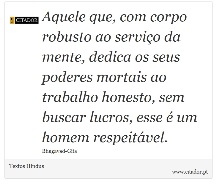 Aquele que, com corpo robusto ao serviço da mente, dedica os seus poderes mortais ao trabalho honesto, sem buscar lucros, esse é um homem respeitável. - Textos Hindus - Frases