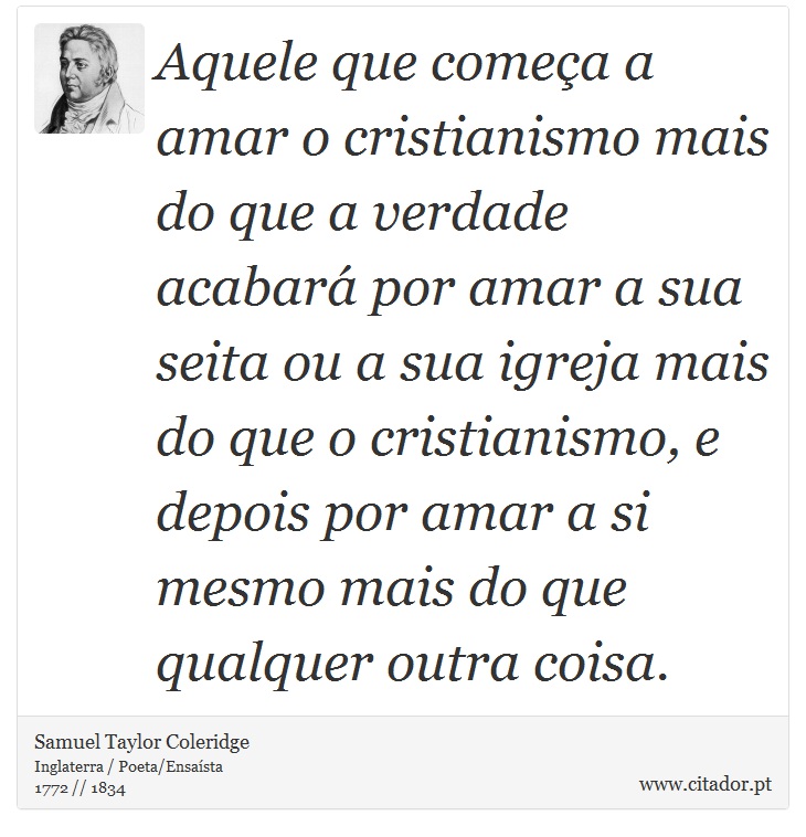 Aquele que começa a amar o cristianismo mais do que a verdade acabará por amar a sua seita ou a sua igreja mais do que o cristianismo, e depois por amar a si mesmo mais do que qualquer outra coisa. - Samuel Taylor Coleridge - Frases