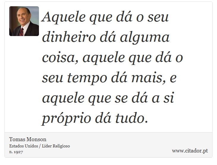 Aquele que dá o seu dinheiro dá alguma coisa, aquele que dá o seu tempo dá mais, e aquele que se dá a si próprio dá tudo. - Tomas Monson - Frases