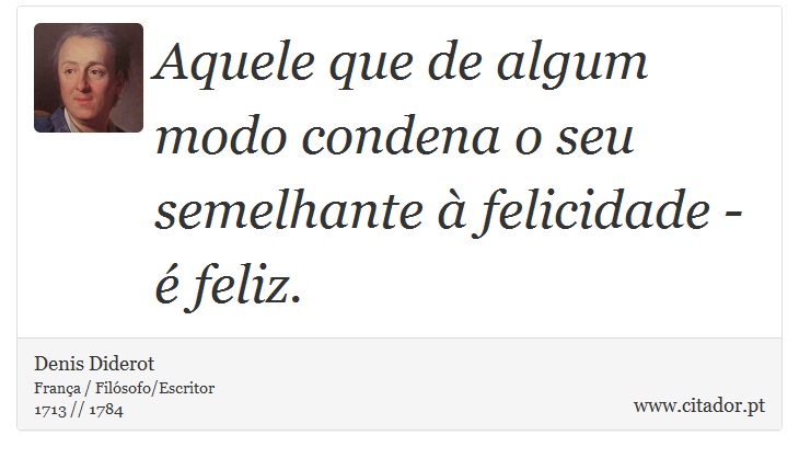 Aquele que de algum modo condena o seu semelhante à felicidade - é feliz. - Denis Diderot - Frases