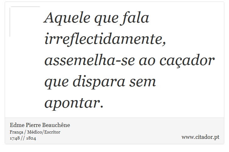 Aquele que fala irreflectidamente, assemelha-se ao caçador que dispara sem apontar. - Edme Pierre Beauchêne - Frases