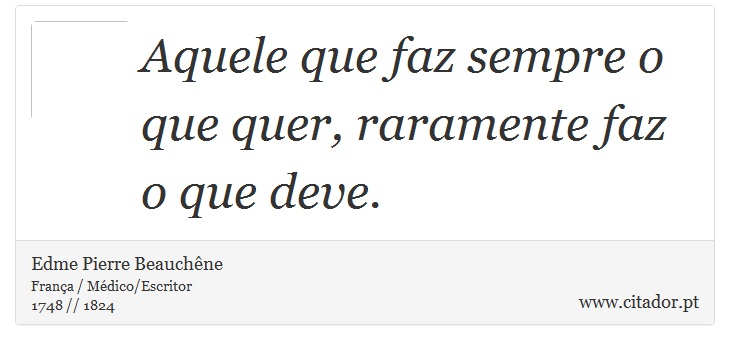 Aquele que faz sempre o que quer, raramente faz o que deve. - Edme Pierre Beauchêne - Frases
