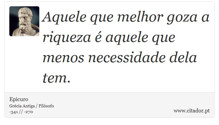 Aquele que melhor goza a riqueza é aquele que menos necessidade dela tem. - Epicuro - Frases