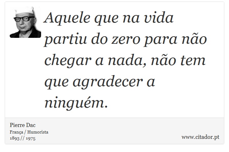 Aquele que na vida partiu do zero para não chegar a nada, não tem que agradecer a ninguém. - Pierre Dac - Frases