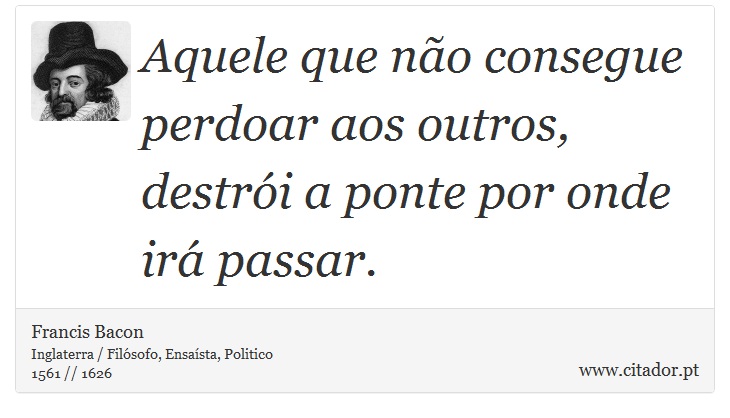 Aquele que não consegue perdoar aos outros, destrói a ponte por onde irá passar. - Francis Bacon - Frases
